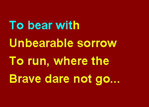 To bear with
Unbearable sorrow

To run, where the
Brave dare not go...