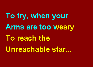 To try, when your
Arms are too weary

To reach the
Unreachable star...