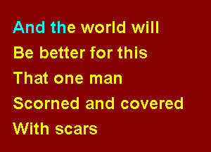 And the world will
Be better for this

That one man

Scorned and covered
With scars