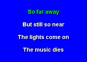 So far away

But still so near
The lights come on

The music dies