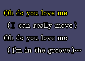 Oh do you love me
(I can really move)

Oh do you love me

( Fm in the groove )...