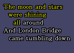 The moon and stars
were shining
all around

And London Bridge
came tumbling down