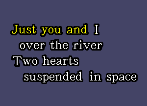 Just you and I
over the river

Two hearts
suspended in space