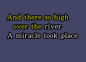 And there so high
over the river

A miracle took place