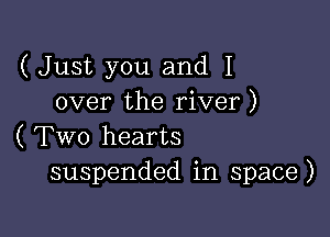 (Just you and I
over the river)

( Two hearts
suspended in space)