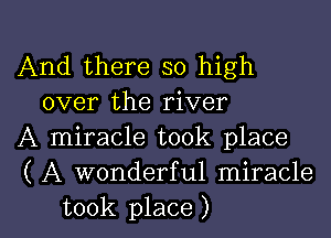 And there so high
over the river

A miracle took place

( A wonderful miracle

took place ) l