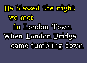 He blessed the night
we met
in London Town
When London Bridge
came tumbling down