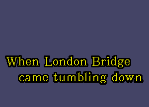 When London Bridge
came tumbling down