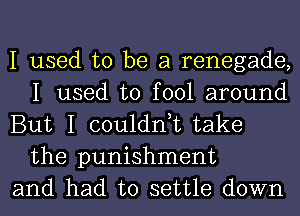 I used to be a renegade,
I used to fool around

But I couldn,t take
the punishment

and had to settle down