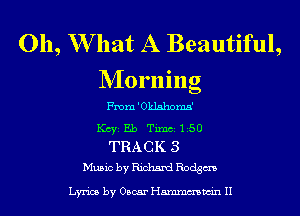 011, W hat A Beautiful,
NIorning

me'Oklshoma'
KCYE Eb Timci L50
TRACK 3
Music by Richard Rodgm

Lyrics by Oscar Hmmmwin II