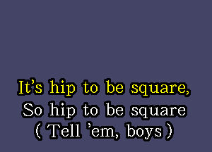 It,s hip to be square,

80 hip to be square
( Tell em, boys)