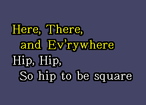 Here, There,
and Exfrywhere

Hip, Hip,
So hip to be square