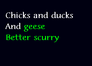 Chicks and ducks
And geese

Better scurry