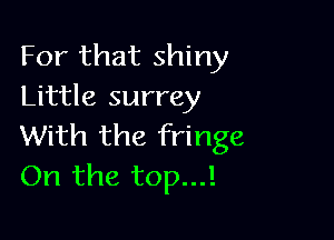 For that shiny
Little surrey

With the fringe
On the top...!