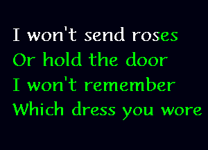 I won't send roses
Or hold the door

I won't remember
Which dress you wore