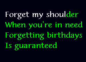 Forget my shoulder
When you're in need
Forgetting birthdays
Is guaranteed