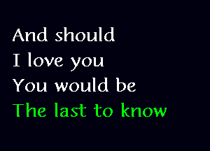 And should
I love you

You would be
The last to know