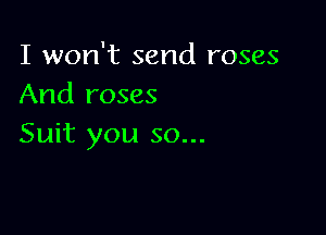 I won't send roses
And roses

Suit you so...