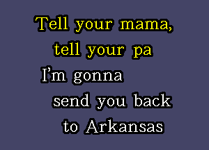 Tell your mama,
tell your pa

Fm gonna

send you back
to Arkansas