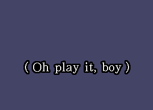 (Oh play it, boy)