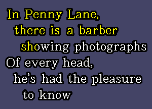 In Penny Lane,
there is a barber
showing photographs
Of every head,
hds had the pleasure
to know