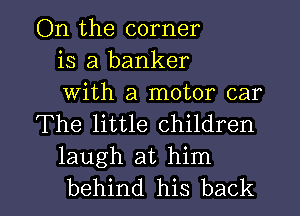 On the corner
is a banker
With a motor car

The little children
laugh at him

behind his back I