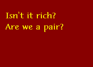 Isn't it rich?
Are we a pair?