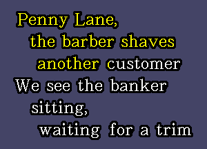 Penny Lane,
the barber shaves
another customer
We see the banker
sitting,
waiting for a trim