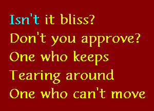 Isn't it bliss?

Don't you approve?
One who keeps
Tearing around

One who can't move