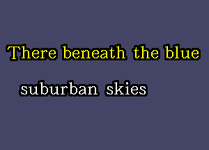 There beneath the blue

suburban skies
