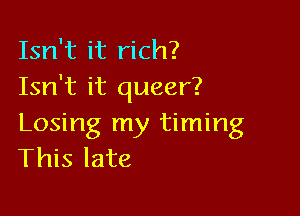 Isn't it rich?
Isn't it queer?

Losing my timing
This late