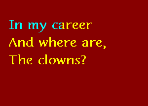 In my career
And where are,

The clowns?