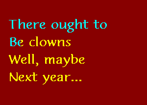 There ought to
Be clowns

Well, maybe
Next year...