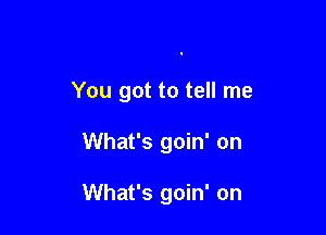 You got to tell me

What's goin' on

What's goin' on