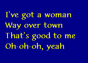 I've got a woman
Way over town

That's good to me
Oh-oh-oh, yeah