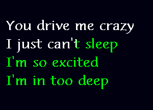 You drive me crazy
I just can't sleep

I'm so excited
I'm in too deep