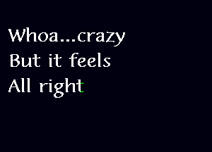 Whoa...crazy
But it feels

All right