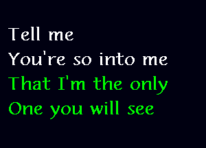 Tell me
You're so into me

That I'm the only
One you will see