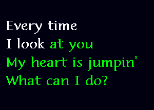 Every time
I look at you

My heart is jumpin'
What can I do?