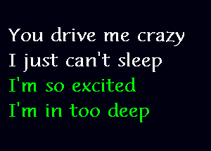 You drive me crazy
I just can't sleep

I'm so excited
I'm in too deep