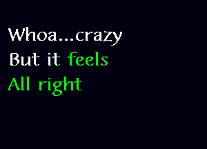 Whoa...crazy
But it feels

All right