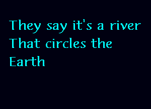 They say it's a river
That circles the

Earth