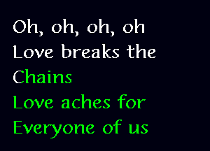 Oh, oh, oh, oh
Love breaks the

Chains
Love aches for
Everyone of us