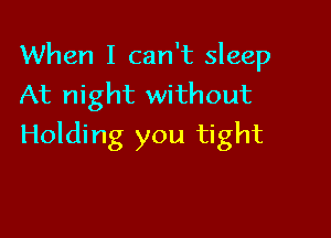 When I can't sleep
At night without

Holding you tight