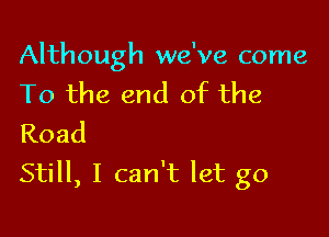 Although we've come
To the end of the

Road
Still, I can't let go