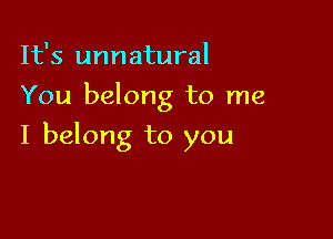 It's unnatural
You belong to me

I belong to you