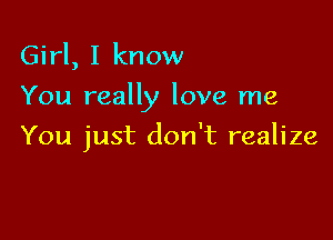 Girl, I know

You really love me

You just don't realize