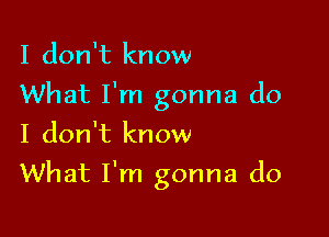 I don't know
What I'm gonna do
I don't know

What I'm gonna do