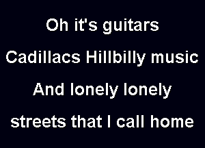 Oh it's guitars

Cadillacs Hillbilly music

And lonely lonely

streets that I call home