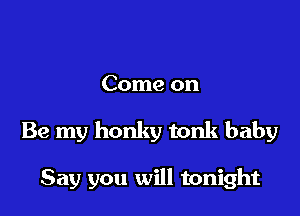 Come on

Be my honky tonk baby

Say you will tonight